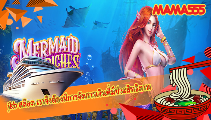 jkb สล็อต เราจึงต้องมีการจัดการเงินที่มีประสิทธิภาพ
